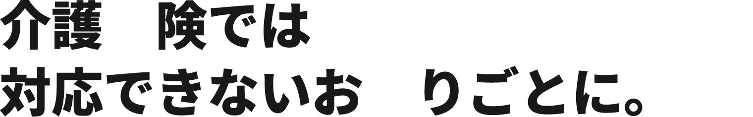 介護保険では対応できないお困りごとに。